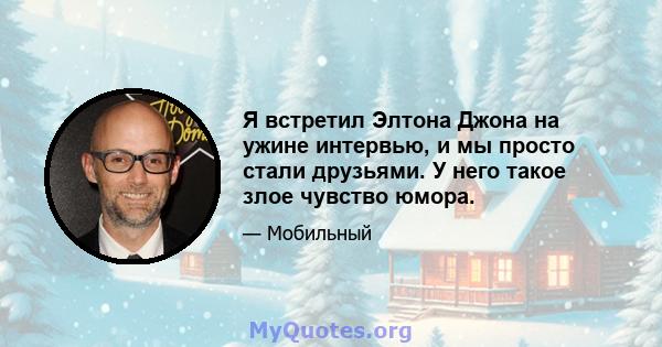 Я встретил Элтона Джона на ужине интервью, и мы просто стали друзьями. У него такое злое чувство юмора.