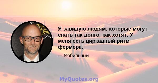 Я завидую людям, которые могут спать так долго, как хотят. У меня есть циркадный ритм фермера.