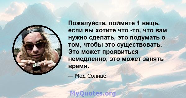 Пожалуйста, поймите 1 вещь, если вы хотите что -то, что вам нужно сделать, это подумать о том, чтобы это существовать. Это может проявиться немедленно, это может занять время.