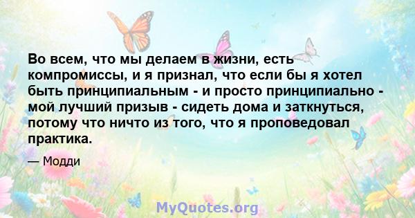 Во всем, что мы делаем в жизни, есть компромиссы, и я признал, что если бы я хотел быть принципиальным - и просто принципиально - мой лучший призыв - сидеть дома и заткнуться, потому что ничто из того, что я