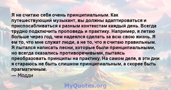 Я не считаю себя очень принципиальным. Как путешествующий музыкант, вы должны адаптироваться и приспосабливаться к разным контекстам каждый день. Всегда трудно подключить проповедь и практику. Например, я летаю больше