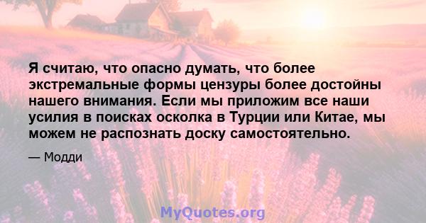 Я считаю, что опасно думать, что более экстремальные формы цензуры более достойны нашего внимания. Если мы приложим все наши усилия в поисках осколка в Турции или Китае, мы можем не распознать доску самостоятельно.