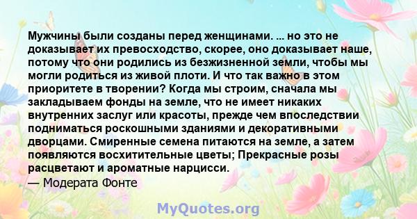 Мужчины были созданы перед женщинами. ... но это не доказывает их превосходство, скорее, оно доказывает наше, потому что они родились из безжизненной земли, чтобы мы могли родиться из живой плоти. И что так важно в этом 