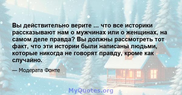 Вы действительно верите ... что все историки рассказывают нам о мужчинах или о женщинах, на самом деле правда? Вы должны рассмотреть тот факт, что эти истории были написаны людьми, которые никогда не говорят правду,