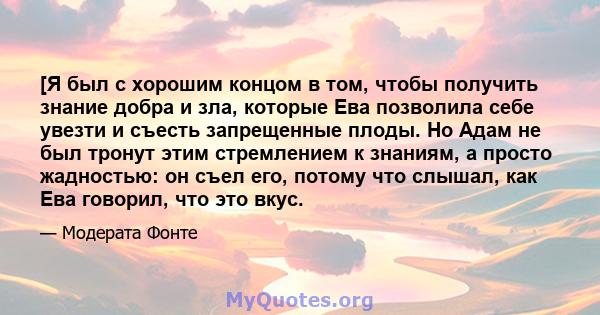 [Я был с хорошим концом в том, чтобы получить знание добра и зла, которые Ева позволила себе увезти и съесть запрещенные плоды. Но Адам не был тронут этим стремлением к знаниям, а просто жадностью: он съел его, потому