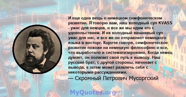 И еще одна вещь о немецком симфоническом развитии. Я говорю вам, наш холодный суп KVASS - ужас для немцев, и все же мы едим его с удовольствием. И их холодный вишневый суп - ужас для нас, и все же он отправляет