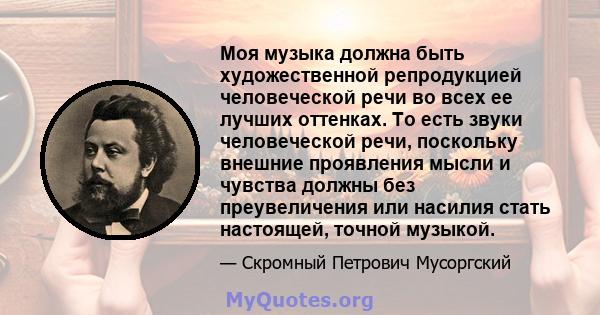 Моя музыка должна быть художественной репродукцией человеческой речи во всех ее лучших оттенках. То есть звуки человеческой речи, поскольку внешние проявления мысли и чувства должны без преувеличения или насилия стать