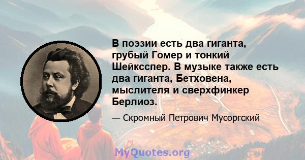 В поэзии есть два гиганта, грубый Гомер и тонкий Шейксспер. В музыке также есть два гиганта, Бетховена, мыслителя и сверхфинкер Берлиоз.