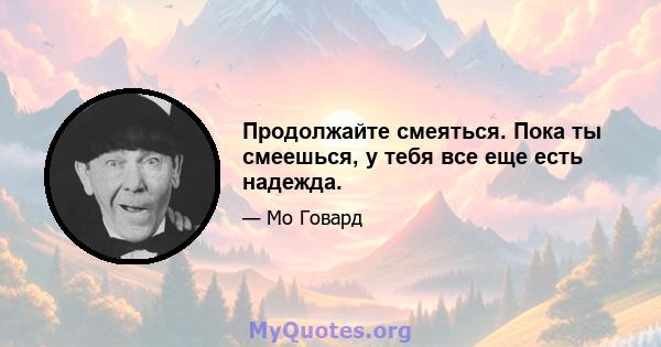 Продолжайте смеяться. Пока ты смеешься, у тебя все еще есть надежда.