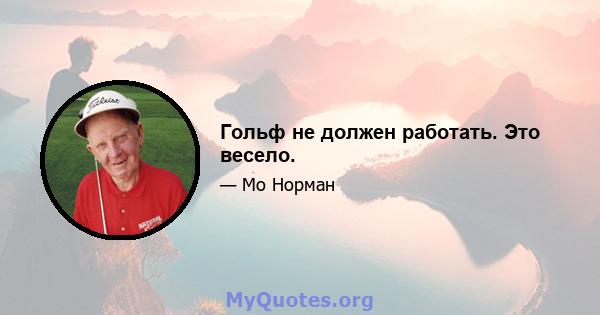 Гольф не должен работать. Это весело.