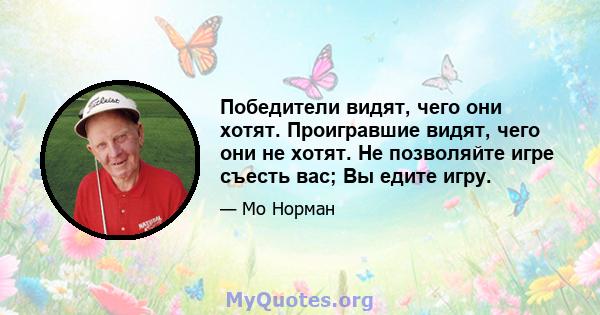 Победители видят, чего они хотят. Проигравшие видят, чего они не хотят. Не позволяйте игре съесть вас; Вы едите игру.