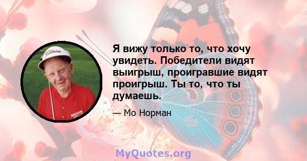 Я вижу только то, что хочу увидеть. Победители видят выигрыш, проигравшие видят проигрыш. Ты то, что ты думаешь.