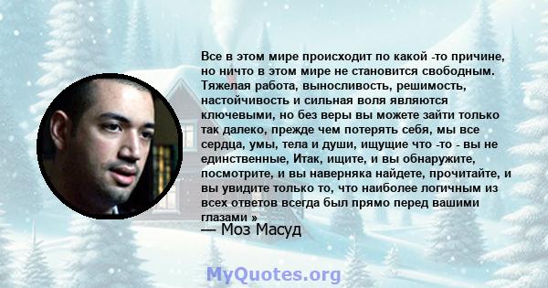 Все в этом мире происходит по какой -то причине, но ничто в этом мире не становится свободным. Тяжелая работа, выносливость, решимость, настойчивость и сильная воля являются ключевыми, но без веры вы можете зайти только 