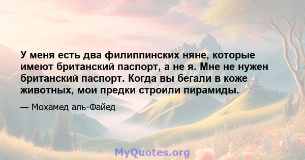 У меня есть два филиппинских няне, которые имеют британский паспорт, а не я. Мне не нужен британский паспорт. Когда вы бегали в коже животных, мои предки строили пирамиды.