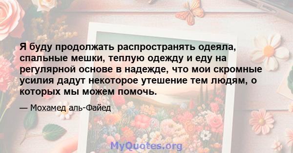 Я буду продолжать распространять одеяла, спальные мешки, теплую одежду и еду на регулярной основе в надежде, что мои скромные усилия дадут некоторое утешение тем людям, о которых мы можем помочь.