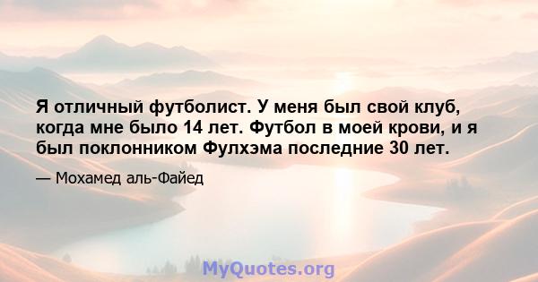 Я отличный футболист. У меня был свой клуб, когда мне было 14 лет. Футбол в моей крови, и я был поклонником Фулхэма последние 30 лет.