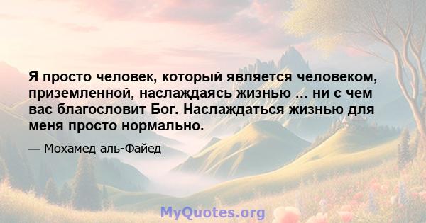 Я просто человек, который является человеком, приземленной, наслаждаясь жизнью ... ни с чем вас благословит Бог. Наслаждаться жизнью для меня просто нормально.