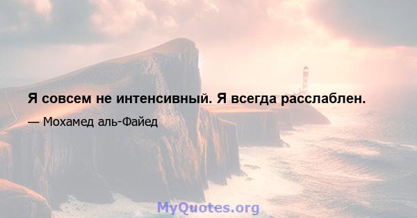 Я совсем не интенсивный. Я всегда расслаблен.