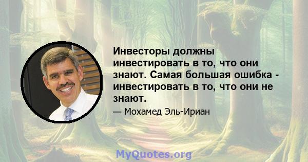 Инвесторы должны инвестировать в то, что они знают. Самая большая ошибка - инвестировать в то, что они не знают.