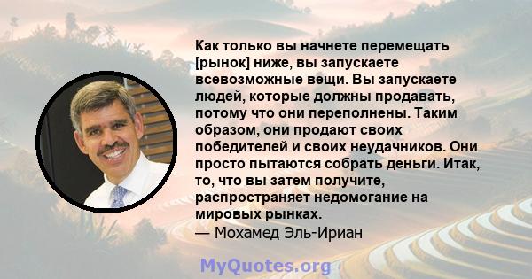 Как только вы начнете перемещать [рынок] ниже, вы запускаете всевозможные вещи. Вы запускаете людей, которые должны продавать, потому что они переполнены. Таким образом, они продают своих победителей и своих