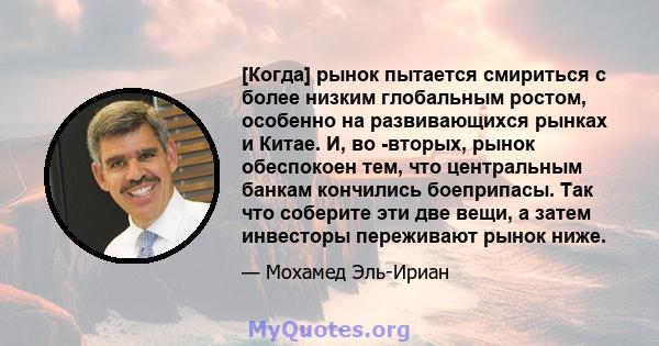 [Когда] рынок пытается смириться с более низким глобальным ростом, особенно на развивающихся рынках и Китае. И, во -вторых, рынок обеспокоен тем, что центральным банкам кончились боеприпасы. Так что соберите эти две