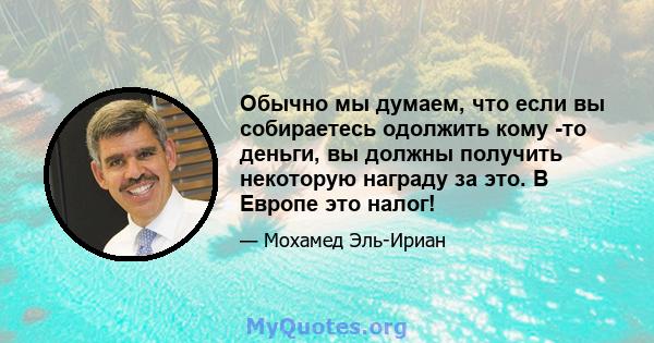 Обычно мы думаем, что если вы собираетесь одолжить кому -то деньги, вы должны получить некоторую награду за это. В Европе это налог!