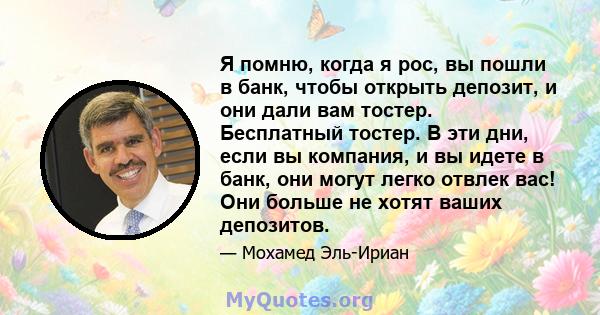 Я помню, когда я рос, вы пошли в банк, чтобы открыть депозит, и они дали вам тостер. Бесплатный тостер. В эти дни, если вы компания, и вы идете в банк, они могут легко отвлек вас! Они больше не хотят ваших депозитов.