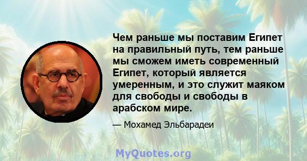 Чем раньше мы поставим Египет на правильный путь, тем раньше мы сможем иметь современный Египет, который является умеренным, и это служит маяком для свободы и свободы в арабском мире.