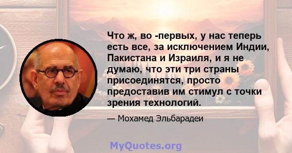 Что ж, во -первых, у нас теперь есть все, за исключением Индии, Пакистана и Израиля, и я не думаю, что эти три страны присоединятся, просто предоставив им стимул с точки зрения технологий.