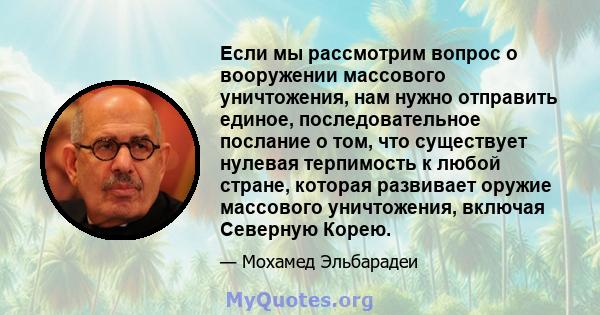 Если мы рассмотрим вопрос о вооружении массового уничтожения, нам нужно отправить единое, последовательное послание о том, что существует нулевая терпимость к любой стране, которая развивает оружие массового