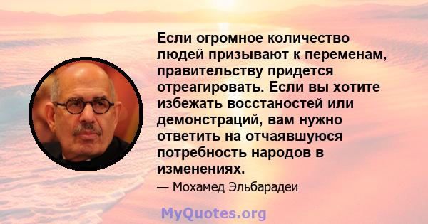 Если огромное количество людей призывают к переменам, правительству придется отреагировать. Если вы хотите избежать восстаностей или демонстраций, вам нужно ответить на отчаявшуюся потребность народов в изменениях.