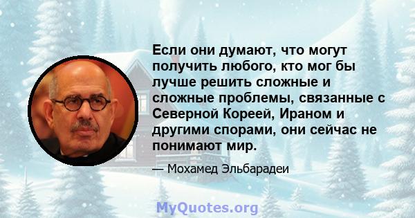 Если они думают, что могут получить любого, кто мог бы лучше решить сложные и сложные проблемы, связанные с Северной Кореей, Ираном и другими спорами, они сейчас не понимают мир.