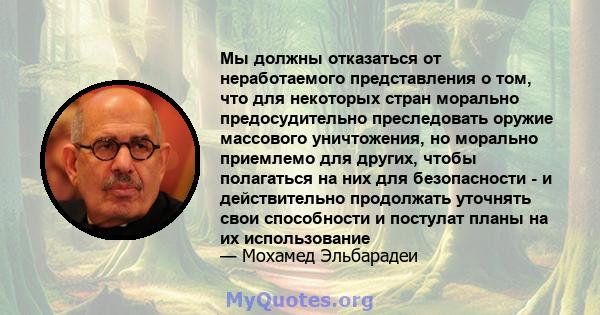 Мы должны отказаться от неработаемого представления о том, что для некоторых стран морально предосудительно преследовать оружие массового уничтожения, но морально приемлемо для других, чтобы полагаться на них для