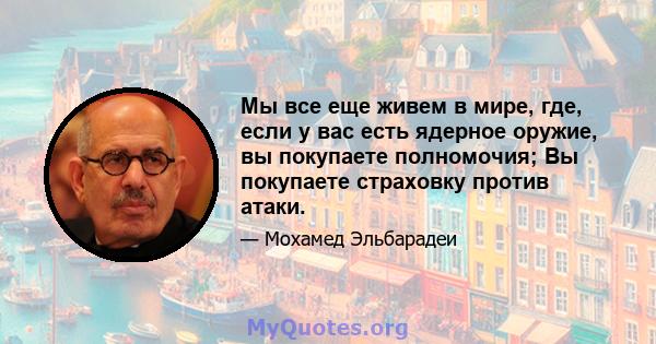 Мы все еще живем в мире, где, если у вас есть ядерное оружие, вы покупаете полномочия; Вы покупаете страховку против атаки.