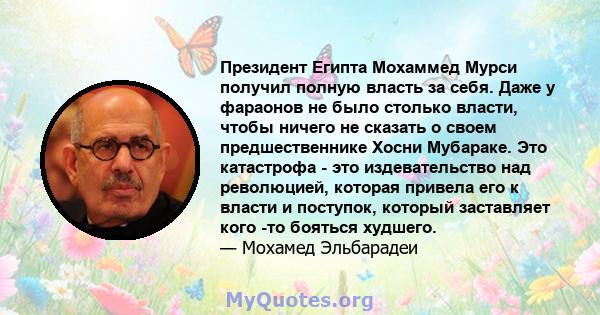 Президент Египта Мохаммед Мурси получил полную власть за себя. Даже у фараонов не было столько власти, чтобы ничего не сказать о своем предшественнике Хосни Мубараке. Это катастрофа - это издевательство над революцией,