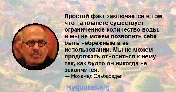 Простой факт заключается в том, что на планете существует ограниченное количество воды, и мы не можем позволить себе быть небрежным в ее использовании. Мы не можем продолжать относиться к нему так, как будто он никогда