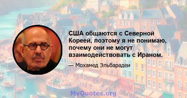 США общаются с Северной Кореей, поэтому я не понимаю, почему они не могут взаимодействовать с Ираном.