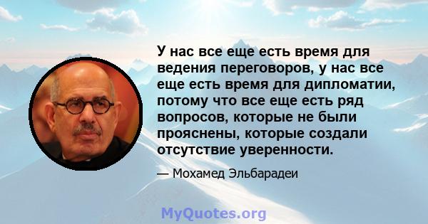 У нас все еще есть время для ведения переговоров, у нас все еще есть время для дипломатии, потому что все еще есть ряд вопросов, которые не были прояснены, которые создали отсутствие уверенности.