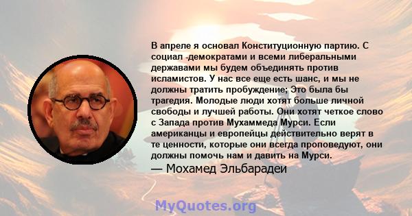 В апреле я основал Конституционную партию. С социал -демократами и всеми либеральными державами мы будем объединять против исламистов. У нас все еще есть шанс, и мы не должны тратить пробуждение; Это была бы трагедия.