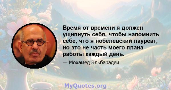 Время от времени я должен ущипнуть себя, чтобы напомнить себе, что я нобелевский лауреат, но это не часть моего плана работы каждый день.