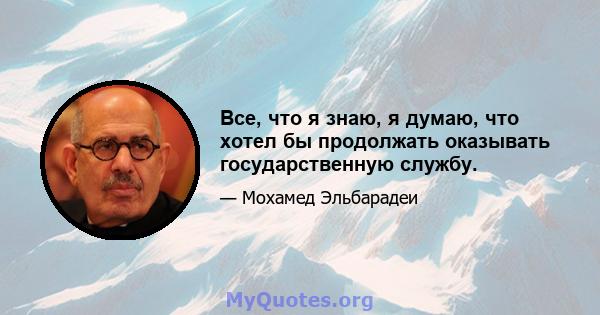 Все, что я знаю, я думаю, что хотел бы продолжать оказывать государственную службу.