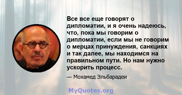 Все все еще говорят о дипломатии, и я очень надеюсь, что, пока мы говорим о дипломатии, если мы не говорим о мерцах принуждения, санкциях и так далее, мы находимся на правильном пути. Но нам нужно ускорить процесс.