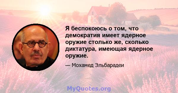 Я беспокоюсь о том, что демократия имеет ядерное оружие столько же, сколько диктатура, имеющая ядерное оружие.