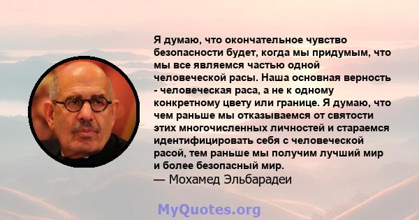 Я думаю, что окончательное чувство безопасности будет, когда мы придумым, что мы все являемся частью одной человеческой расы. Наша основная верность - человеческая раса, а не к одному конкретному цвету или границе. Я