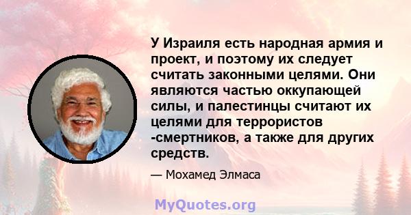 У Израиля есть народная армия и проект, и поэтому их следует считать законными целями. Они являются частью оккупающей силы, и палестинцы считают их целями для террористов -смертников, а также для других средств.