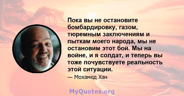 Пока вы не остановите бомбардировку, газом, тюремным заключениям и пыткам моего народа, мы не остановим этот бой. Мы на войне, и я солдат, и теперь вы тоже почувствуете реальность этой ситуации.