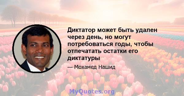 Диктатор может быть удален через день, но могут потребоваться годы, чтобы отпечатать остатки его диктатуры