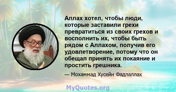 Аллах хотел, чтобы люди, которые заставили грехи превратиться из своих грехов и восполнить их, чтобы быть рядом с Аллахом, получив его удовлетворение, потому что он обещал принять их покаяние и простить грешника.