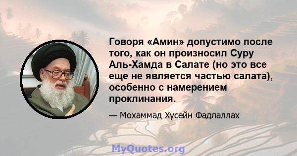 Говоря «Амин» допустимо после того, как он произносил Суру Аль-Хамда в Салате (но это все еще не является частью салата), особенно с намерением проклинания.