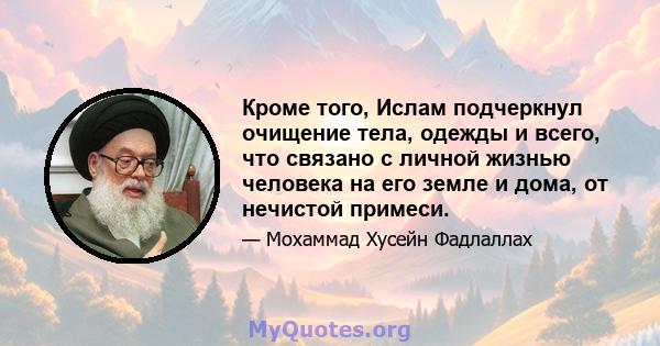 Кроме того, Ислам подчеркнул очищение тела, одежды и всего, что связано с личной жизнью человека на его земле и дома, от нечистой примеси.